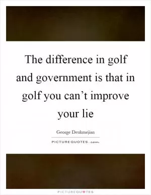 The difference in golf and government is that in golf you can’t improve your lie Picture Quote #1