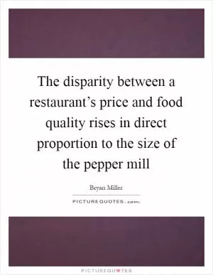 The disparity between a restaurant’s price and food quality rises in direct proportion to the size of the pepper mill Picture Quote #1