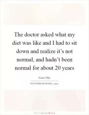 The doctor asked what my diet was like and I had to sit down and realize it’s not normal, and hadn’t been normal for about 20 years Picture Quote #1