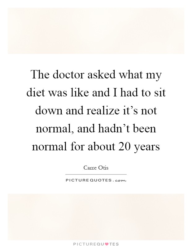 The doctor asked what my diet was like and I had to sit down and realize it's not normal, and hadn't been normal for about 20 years Picture Quote #1