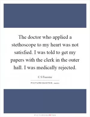 The doctor who applied a stethoscope to my heart was not satisfied. I was told to get my papers with the clerk in the outer hall. I was medically rejected Picture Quote #1