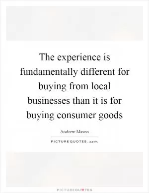 The experience is fundamentally different for buying from local businesses than it is for buying consumer goods Picture Quote #1