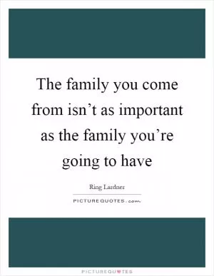 The family you come from isn’t as important as the family you’re going to have Picture Quote #1
