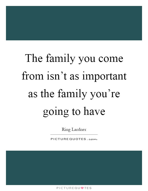 The family you come from isn't as important as the family you're going to have Picture Quote #1