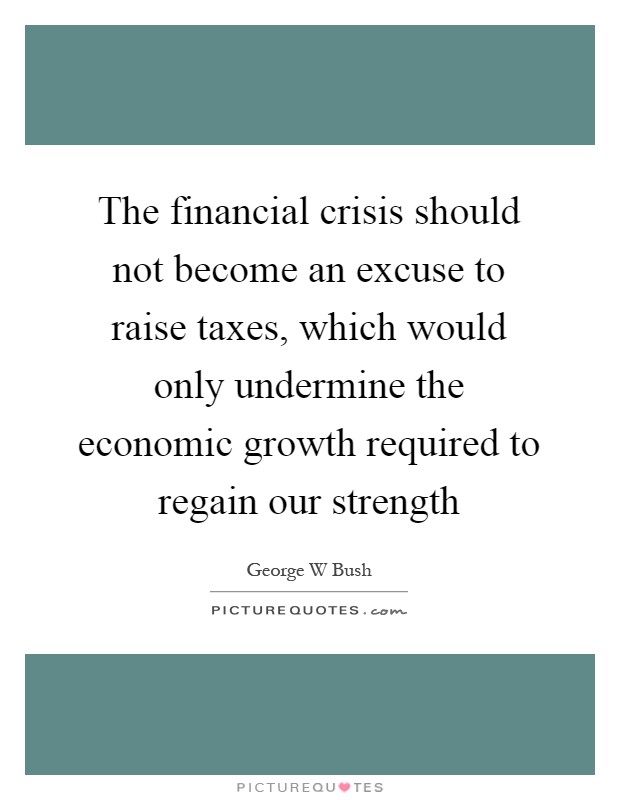 The financial crisis should not become an excuse to raise taxes, which would only undermine the economic growth required to regain our strength Picture Quote #1