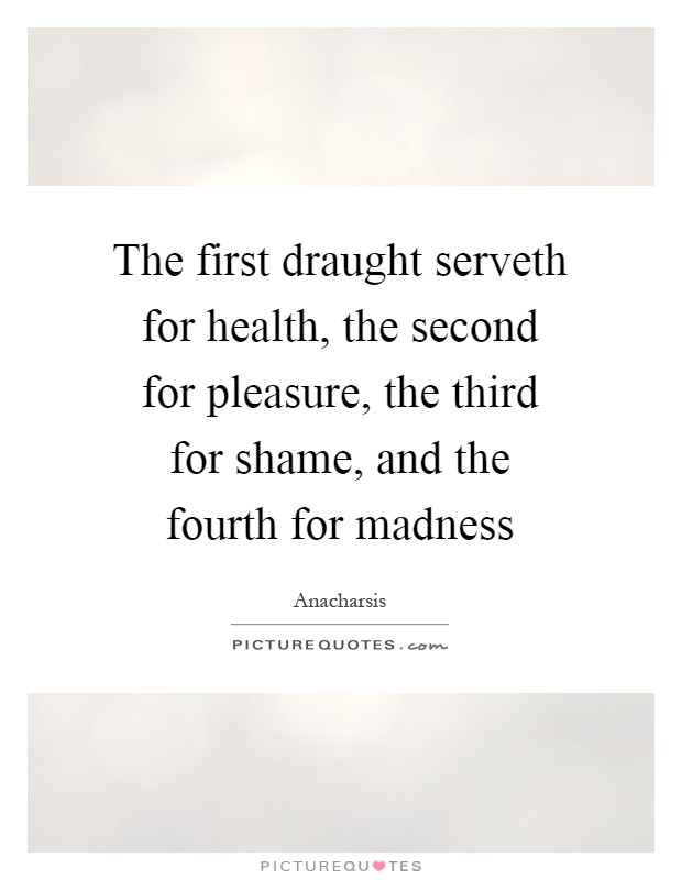 The first draught serveth for health, the second for pleasure, the third for shame, and the fourth for madness Picture Quote #1