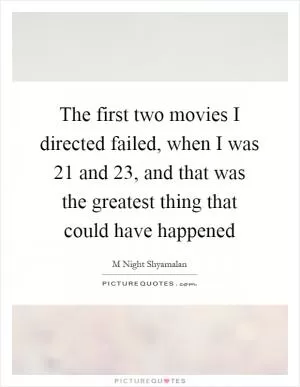 The first two movies I directed failed, when I was 21 and 23, and that was the greatest thing that could have happened Picture Quote #1