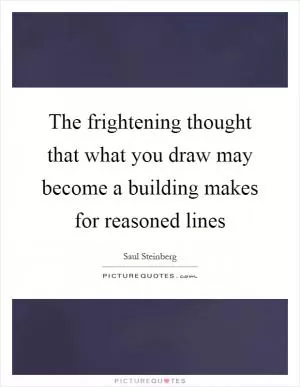The frightening thought that what you draw may become a building makes for reasoned lines Picture Quote #1