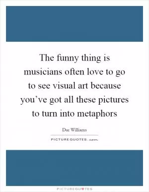 The funny thing is musicians often love to go to see visual art because you’ve got all these pictures to turn into metaphors Picture Quote #1
