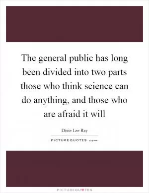 The general public has long been divided into two parts those who think science can do anything, and those who are afraid it will Picture Quote #1