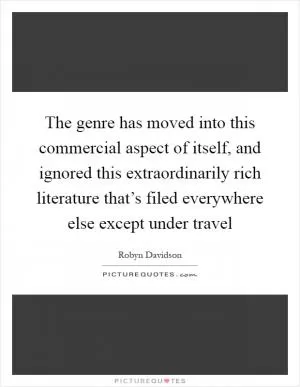 The genre has moved into this commercial aspect of itself, and ignored this extraordinarily rich literature that’s filed everywhere else except under travel Picture Quote #1