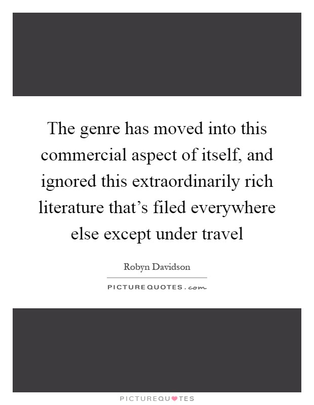 The genre has moved into this commercial aspect of itself, and ignored this extraordinarily rich literature that's filed everywhere else except under travel Picture Quote #1