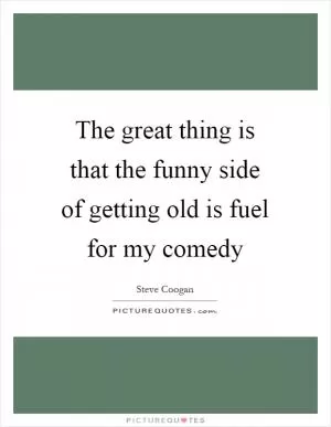 The great thing is that the funny side of getting old is fuel for my comedy Picture Quote #1