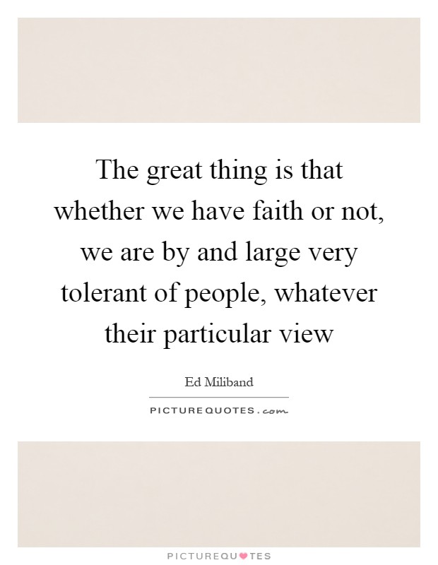 The great thing is that whether we have faith or not, we are by and large very tolerant of people, whatever their particular view Picture Quote #1