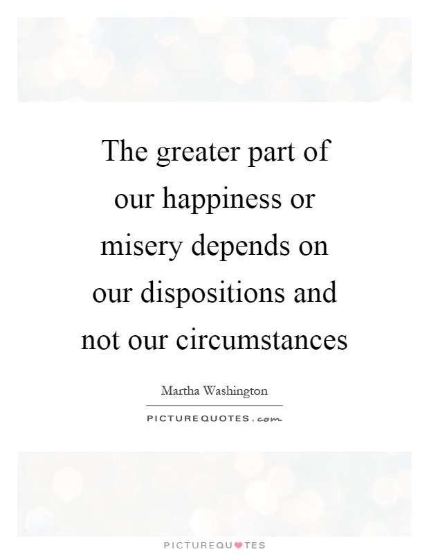 The greater part of our happiness or misery depends on our dispositions and not our circumstances Picture Quote #1