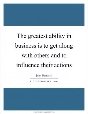 The greatest ability in business is to get along with others and to influence their actions Picture Quote #1