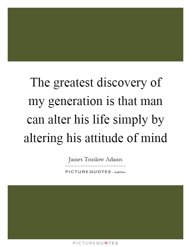 The greatest discovery of my generation is that man can alter his life simply by altering his attitude of mind Picture Quote #1