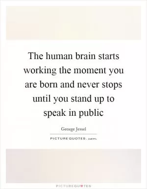 The human brain starts working the moment you are born and never stops until you stand up to speak in public Picture Quote #1