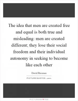 The idea that men are created free and equal is both true and misleading: men are created different; they lose their social freedom and their individual autonomy in seeking to become like each other Picture Quote #1