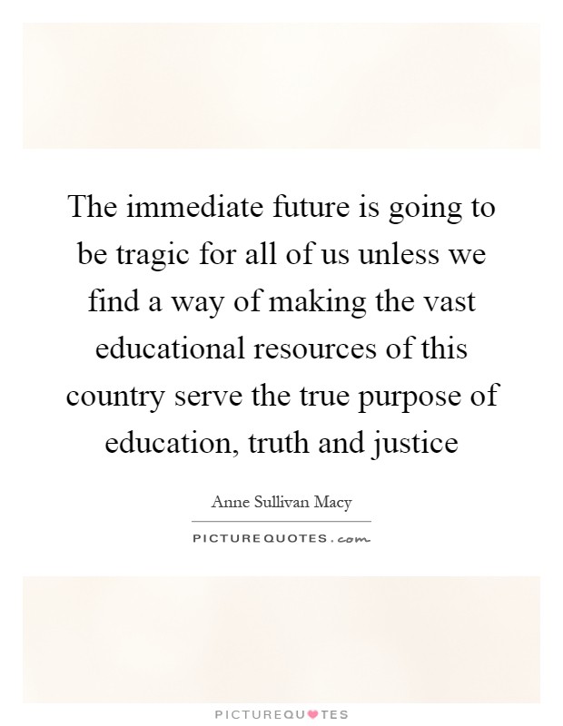 The immediate future is going to be tragic for all of us unless we find a way of making the vast educational resources of this country serve the true purpose of education, truth and justice Picture Quote #1