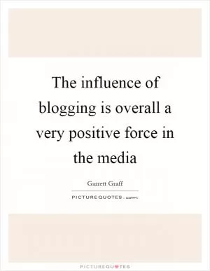 The influence of blogging is overall a very positive force in the media Picture Quote #1