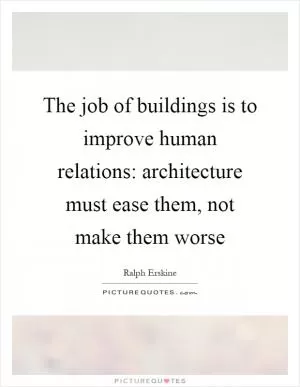 The job of buildings is to improve human relations: architecture must ease them, not make them worse Picture Quote #1