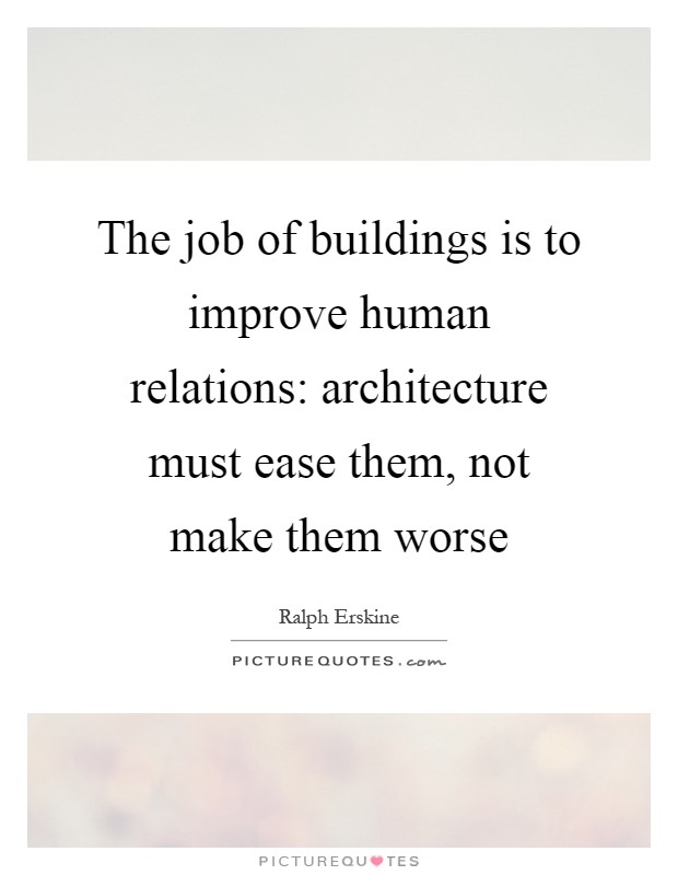 The job of buildings is to improve human relations: architecture must ease them, not make them worse Picture Quote #1
