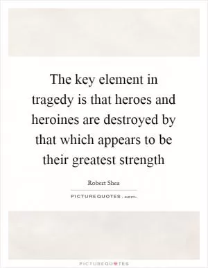The key element in tragedy is that heroes and heroines are destroyed by that which appears to be their greatest strength Picture Quote #1