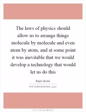 The laws of physics should allow us to arrange things molecule by molecule and even atom by atom, and at some point it was inevitable that we would develop a technology that would let us do this Picture Quote #1