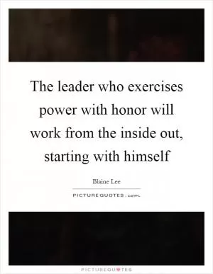 The leader who exercises power with honor will work from the inside out, starting with himself Picture Quote #1