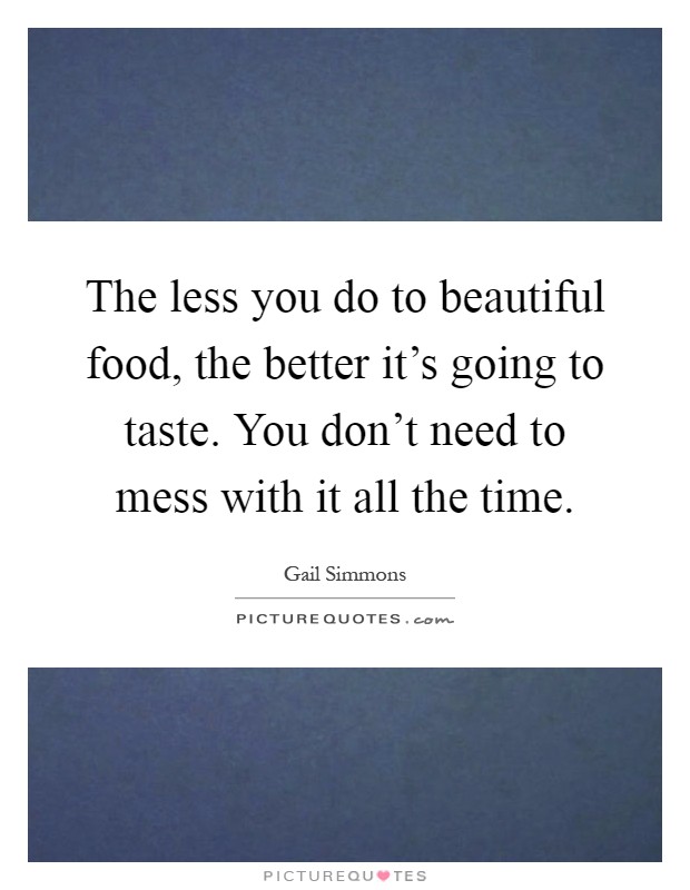 The less you do to beautiful food, the better it's going to taste. You don't need to mess with it all the time Picture Quote #1