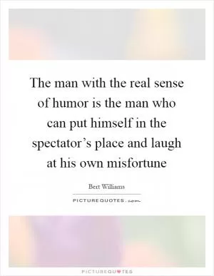 The man with the real sense of humor is the man who can put himself in the spectator’s place and laugh at his own misfortune Picture Quote #1