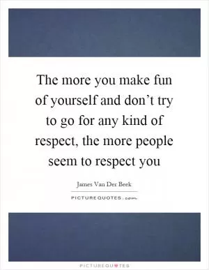 The more you make fun of yourself and don’t try to go for any kind of respect, the more people seem to respect you Picture Quote #1