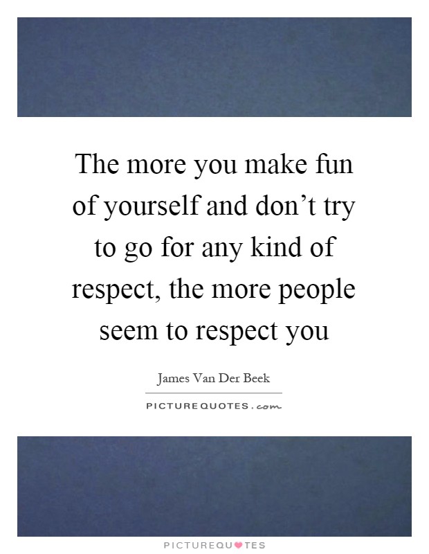 The more you make fun of yourself and don't try to go for any kind of respect, the more people seem to respect you Picture Quote #1