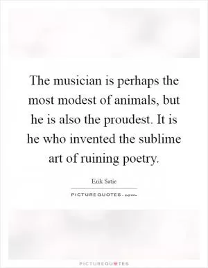 The musician is perhaps the most modest of animals, but he is also the proudest. It is he who invented the sublime art of ruining poetry Picture Quote #1
