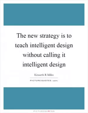 The new strategy is to teach intelligent design without calling it intelligent design Picture Quote #1