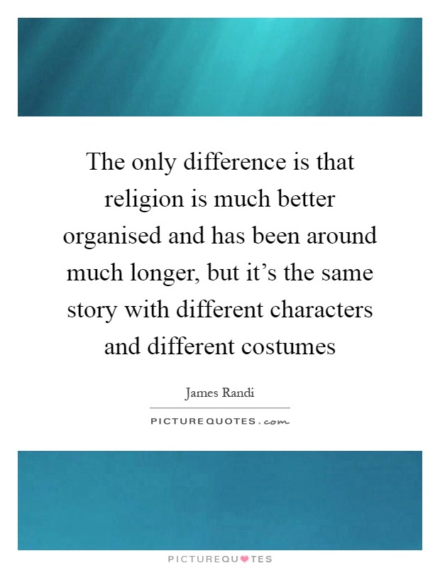 The only difference is that religion is much better organised and has been around much longer, but it's the same story with different characters and different costumes Picture Quote #1