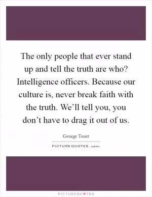 The only people that ever stand up and tell the truth are who? Intelligence officers. Because our culture is, never break faith with the truth. We’ll tell you, you don’t have to drag it out of us Picture Quote #1