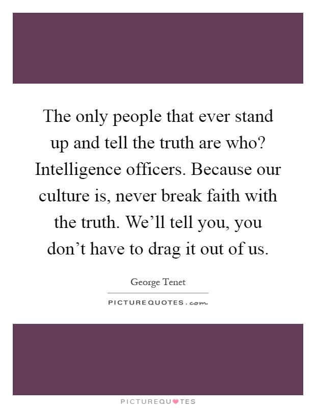 The only people that ever stand up and tell the truth are who? Intelligence officers. Because our culture is, never break faith with the truth. We'll tell you, you don't have to drag it out of us Picture Quote #1