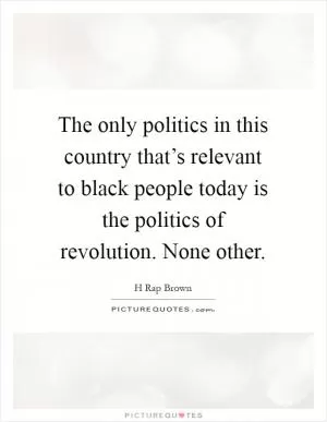 The only politics in this country that’s relevant to black people today is the politics of revolution. None other Picture Quote #1