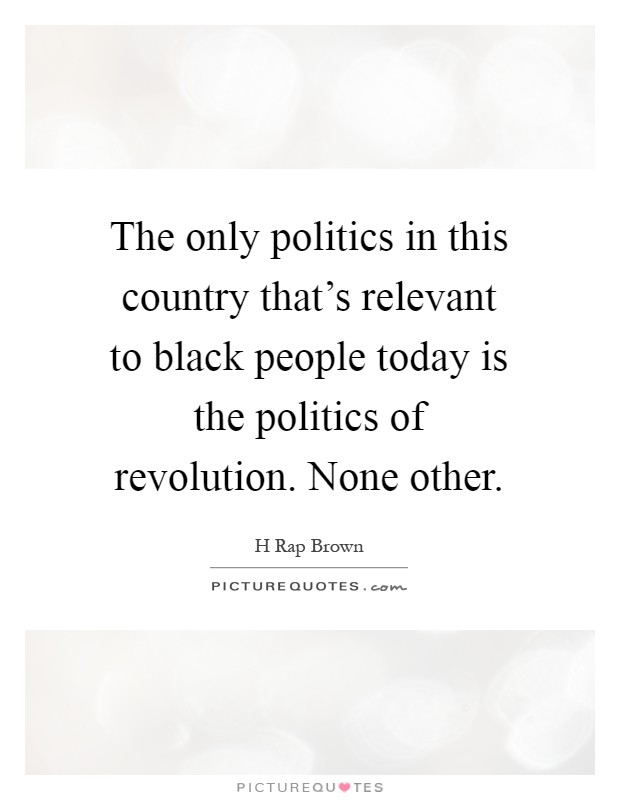 The only politics in this country that's relevant to black people today is the politics of revolution. None other Picture Quote #1