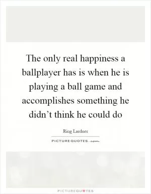The only real happiness a ballplayer has is when he is playing a ball game and accomplishes something he didn’t think he could do Picture Quote #1