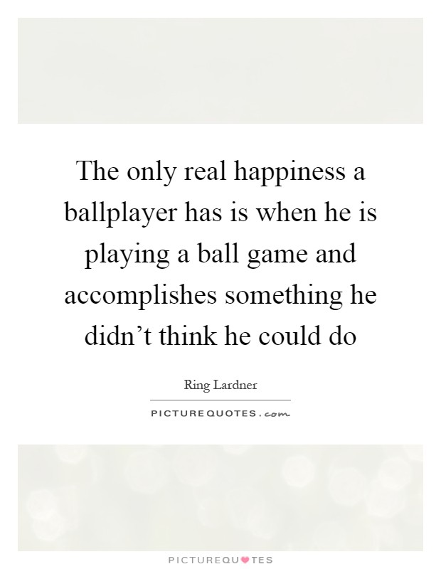 The only real happiness a ballplayer has is when he is playing a ball game and accomplishes something he didn't think he could do Picture Quote #1