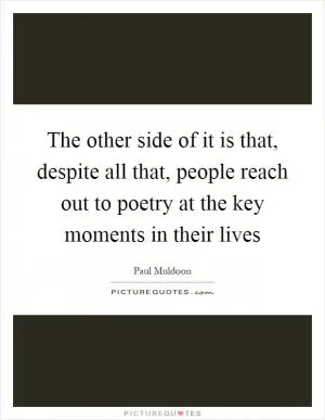 The other side of it is that, despite all that, people reach out to poetry at the key moments in their lives Picture Quote #1
