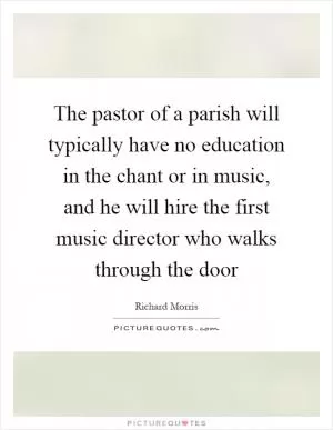 The pastor of a parish will typically have no education in the chant or in music, and he will hire the first music director who walks through the door Picture Quote #1