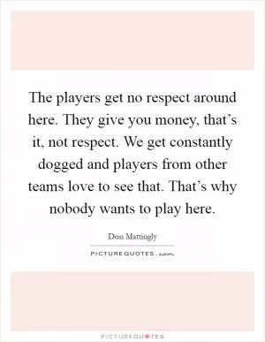The players get no respect around here. They give you money, that’s it, not respect. We get constantly dogged and players from other teams love to see that. That’s why nobody wants to play here Picture Quote #1