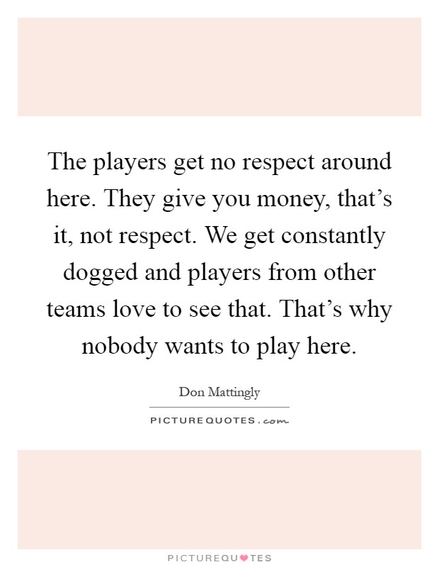The players get no respect around here. They give you money, that's it, not respect. We get constantly dogged and players from other teams love to see that. That's why nobody wants to play here Picture Quote #1