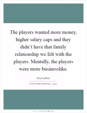 The players wanted more money, higher salary caps and they didn’t have that family relationship we felt with the players. Mentally, the players were more businesslike Picture Quote #1
