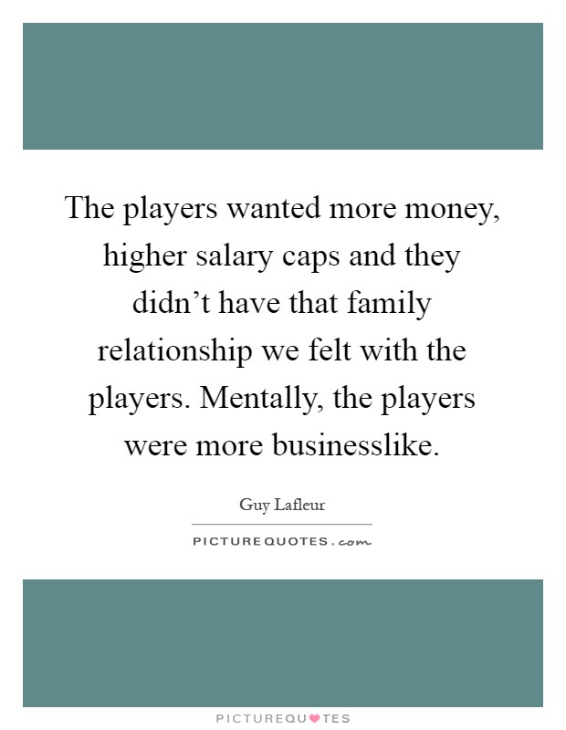 The players wanted more money, higher salary caps and they didn't have that family relationship we felt with the players. Mentally, the players were more businesslike Picture Quote #1