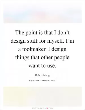 The point is that I don’t design stuff for myself. I’m a toolmaker. I design things that other people want to use Picture Quote #1